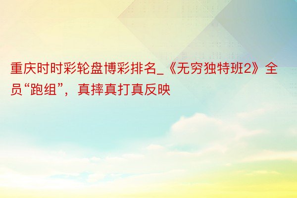 重庆时时彩轮盘博彩排名_《无穷独特班2》全员“跑组”，真摔真打真反映