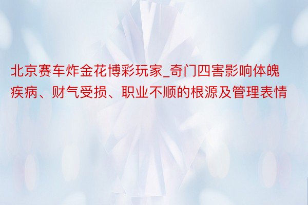 北京赛车炸金花博彩玩家_奇门四害影响体魄疾病、财气受损、职业不顺的根源及管理表情