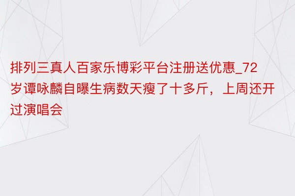 排列三真人百家乐博彩平台注册送优惠_72岁谭咏麟自曝生病数天瘦了十多斤，上周还开过演唱会