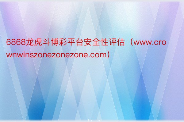 6868龙虎斗博彩平台安全性评估（www.crownwinszonezonezone.com）