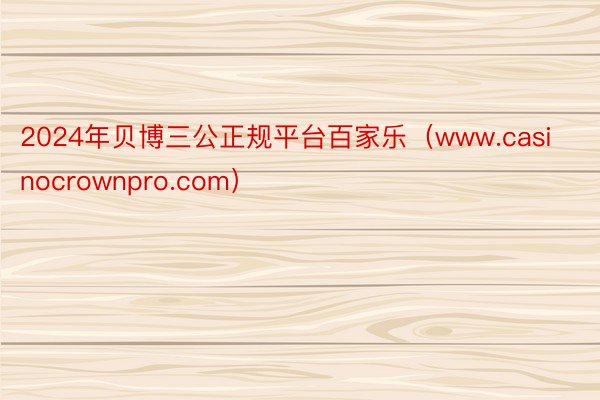 2024年贝博三公正规平台百家乐（www.casinocrownpro.com）