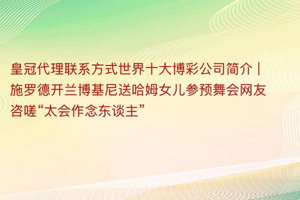 皇冠代理联系方式世界十大博彩公司简介 | 施罗德开兰博基尼送哈姆女儿参预舞会网友咨嗟“太会作念东谈主”