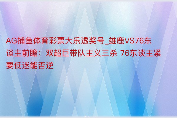 AG捕鱼体育彩票大乐透奖号_雄鹿VS76东谈主前瞻：双超巨带队主义三杀 76东谈主紧要低迷能否逆