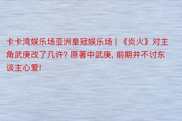 卡卡湾娱乐场亚洲皇冠娱乐场 | 《炎火》对主角武庚改了几许? 原著中武庚, 前期并不讨东谈主心爱!