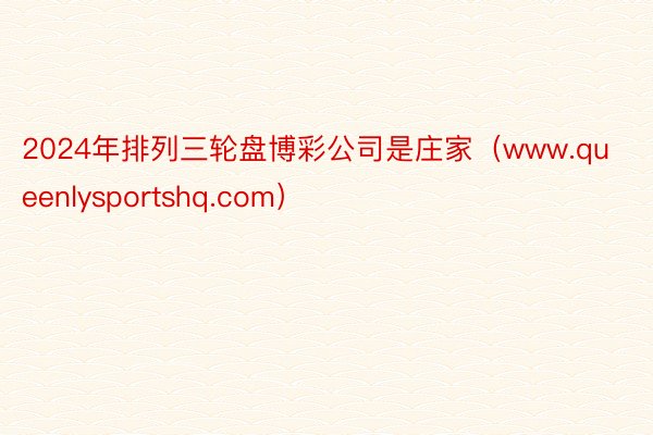 2024年排列三轮盘博彩公司是庄家（www.queenlysportshq.com）