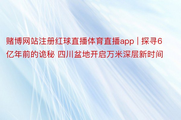 赌博网站注册红球直播体育直播app | 探寻6亿年前的诡秘 四川盆地开启万米深层新时间