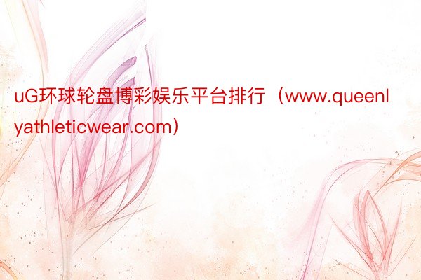 uG环球轮盘博彩娱乐平台排行（www.queenlyathleticwear.com）