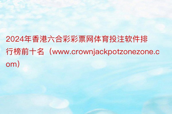 2024年香港六合彩彩票网体育投注软件排行榜前十名（www.crownjackpotzonezone.com）
