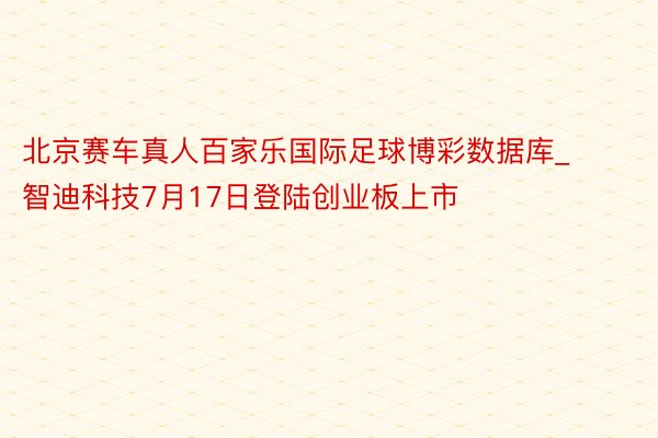 北京赛车真人百家乐国际足球博彩数据库_智迪科技7月17日登陆创业板上市