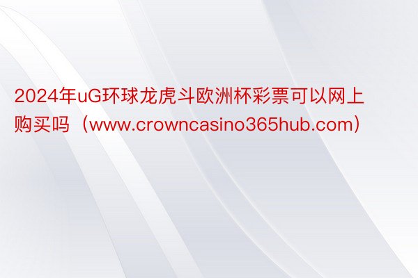 2024年uG环球龙虎斗欧洲杯彩票可以网上购买吗（www.crowncasino365hub.com）