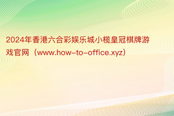 2024年香港六合彩娱乐城小榄皇冠棋牌游戏官网（www.how-to-office.xyz）