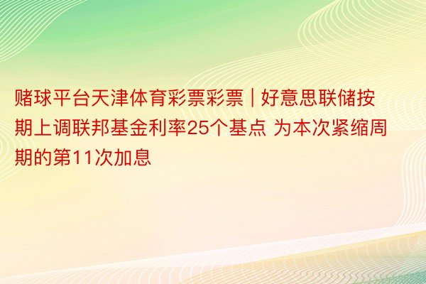 赌球平台天津体育彩票彩票 | 好意思联储按期上调联邦基金利率25个基点 为本次紧缩周期的第11次加息