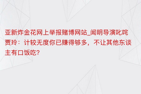 亚新炸金花网上举报赌博网站_闻明导演叱咤贾玲：计较无度你已赚得够多，不让其他东谈主有口饭吃？