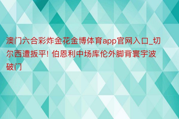 澳门六合彩炸金花金博体育app官网入口_切尔西遭扳平! 伯恩利中场库伦外脚背寰宇波破门