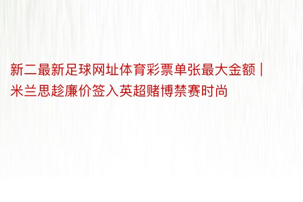 新二最新足球网址体育彩票单张最大金额 | 米兰思趁廉价签入英超赌博禁赛时尚