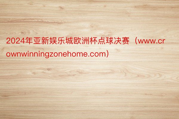 2024年亚新娱乐城欧洲杯点球决赛（www.crownwinningzonehome.com）