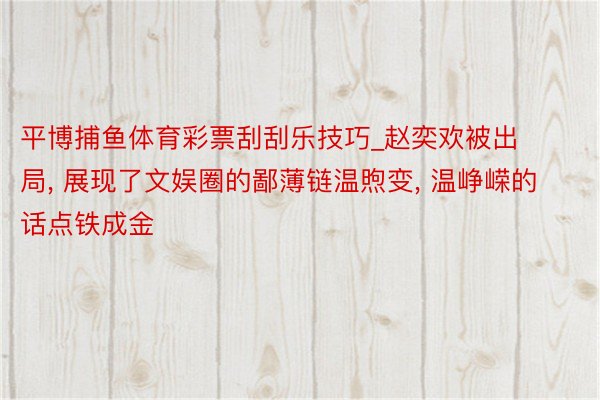 平博捕鱼体育彩票刮刮乐技巧_赵奕欢被出局, 展现了文娱圈的鄙薄链温煦变, 温峥嵘的话点铁成金