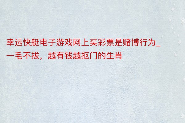 幸运快艇电子游戏网上买彩票是赌博行为_一毛不拔，越有钱越抠门的生肖