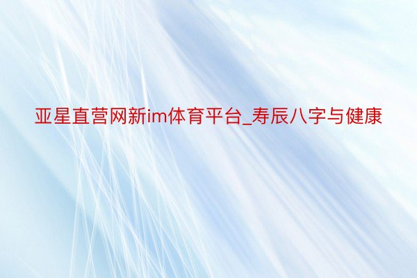 亚星直营网新im体育平台_寿辰八字与健康
