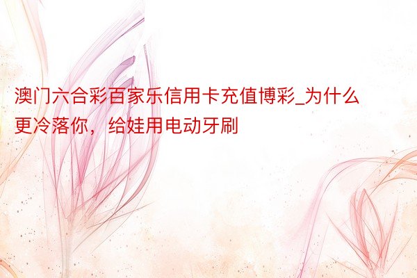 澳门六合彩百家乐信用卡充值博彩_为什么更冷落你，给娃用电动牙刷