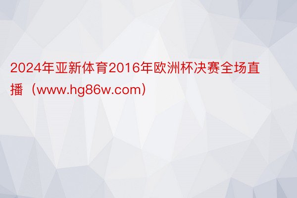 2024年亚新体育2016年欧洲杯决赛全场直播（www.hg86w.com）
