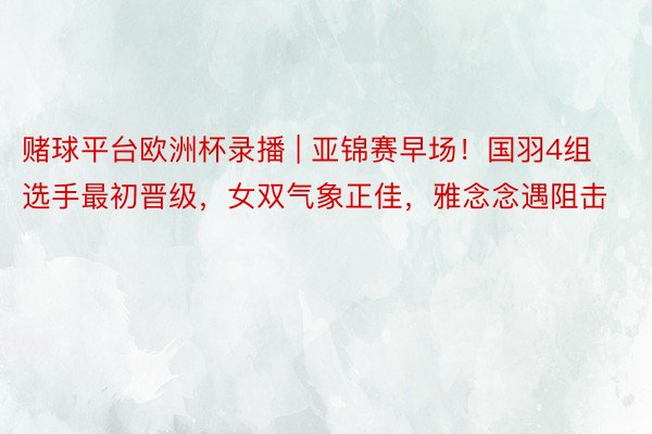 赌球平台欧洲杯录播 | 亚锦赛早场！国羽4组选手最初晋级，女双气象正佳，雅念念遇阻击