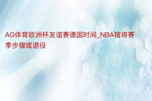 AG体育欧洲杯友谊赛德国时间_NBA宿将赛季步骤或退役