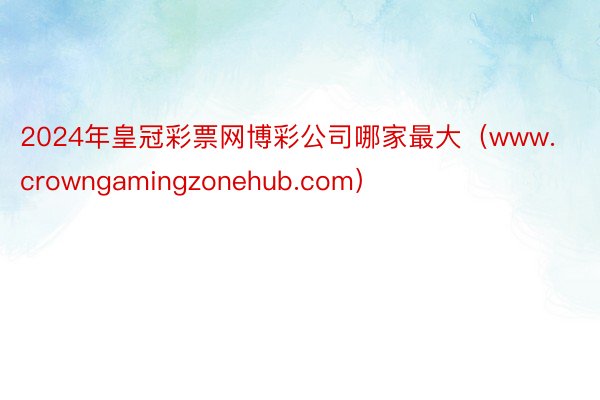 2024年皇冠彩票网博彩公司哪家最大（www.crowngamingzonehub.com）