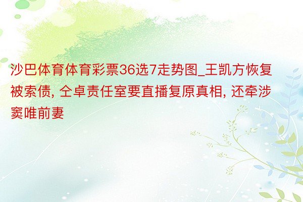 沙巴体育体育彩票36选7走势图_王凯方恢复被索债, 仝卓责任室要直播复原真相, 还牵涉窦唯前妻