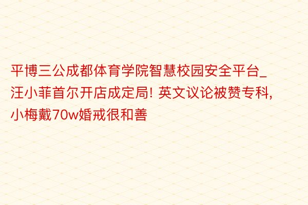 平博三公成都体育学院智慧校园安全平台_汪小菲首尔开店成定局! 英文议论被赞专科, 小梅戴70w婚戒很和善
