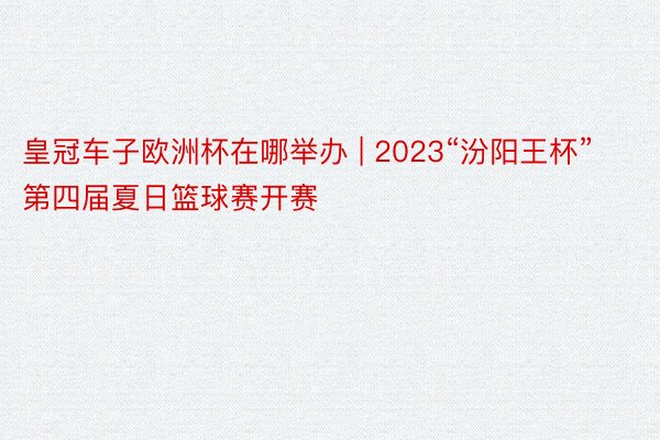 皇冠车子欧洲杯在哪举办 | 2023“汾阳王杯”第四届夏日篮球赛开赛