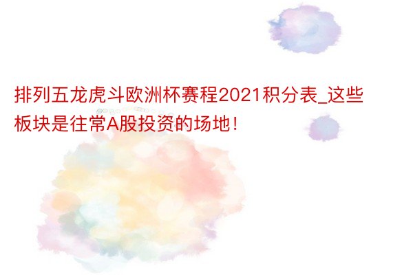 排列五龙虎斗欧洲杯赛程2021积分表_这些板块是往常A股投资的场地！