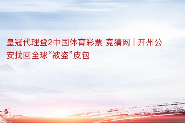 皇冠代理登2中国体育彩票 竞猜网 | 开州公安找回全球“被盗”皮包