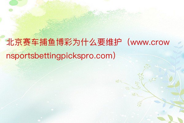 北京赛车捕鱼博彩为什么要维护（www.crownsportsbettingpickspro.com）