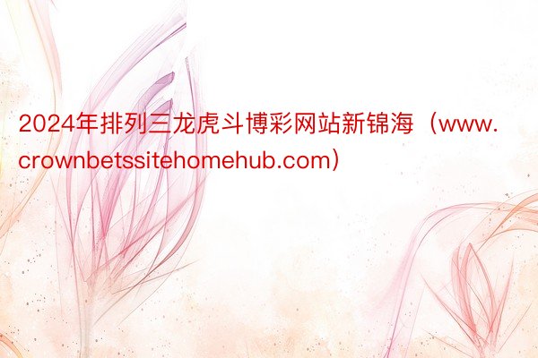 2024年排列三龙虎斗博彩网站新锦海（www.crownbetssitehomehub.com）