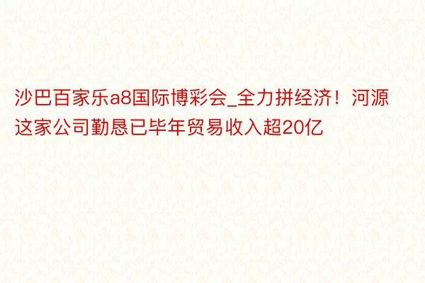 沙巴百家乐a8国际博彩会_全力拼经济！河源这家公司勤恳已毕年贸易收入超20亿