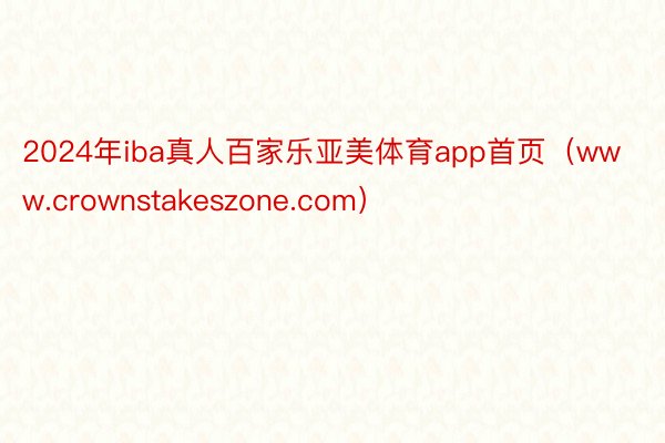 2024年iba真人百家乐亚美体育app首页（www.crownstakeszone.com）