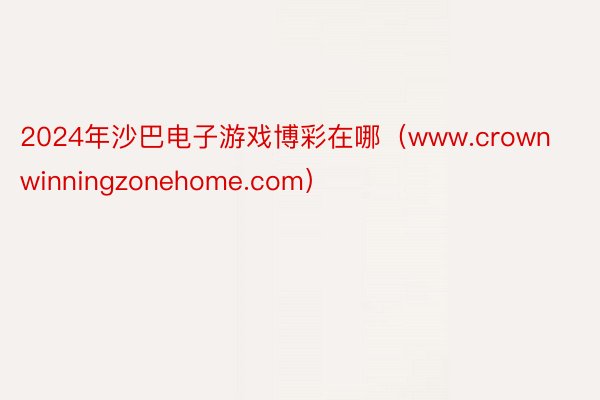 2024年沙巴电子游戏博彩在哪（www.crownwinningzonehome.com）