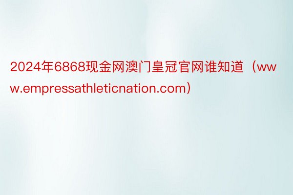 2024年6868现金网澳门皇冠官网谁知道（www.empressathleticnation.com）