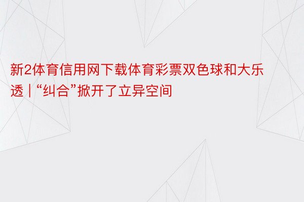 新2体育信用网下载体育彩票双色球和大乐透 | “纠合”掀开了立异空间