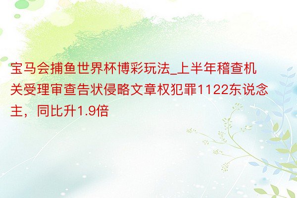 宝马会捕鱼世界杯博彩玩法_上半年稽查机关受理审查告状侵略文章权犯罪1122东说念主，同比升1.9倍