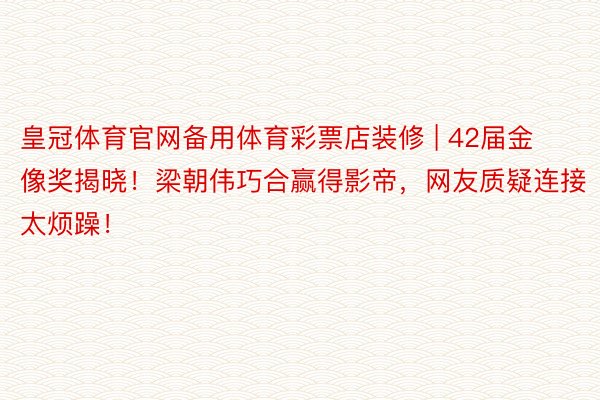 皇冠体育官网备用体育彩票店装修 | 42届金像奖揭晓！梁朝伟巧合赢得影帝，网友质疑连接太烦躁！