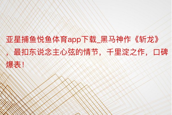 亚星捕鱼悦鱼体育app下载_黑马神作《斩龙》，最扣东说念主心弦的情节，千里淀之作，口碑爆表！