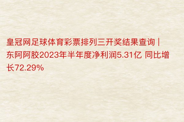 皇冠网足球体育彩票排列三开奖结果查询 | 东阿阿胶2023年半年度净利润5.31亿 同比增长72.29%