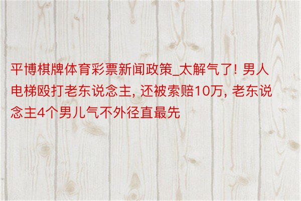 平博棋牌体育彩票新闻政策_太解气了! 男人电梯殴打老东说念主, 还被索赔10万, 老东说念主4个男儿气不外径直最先