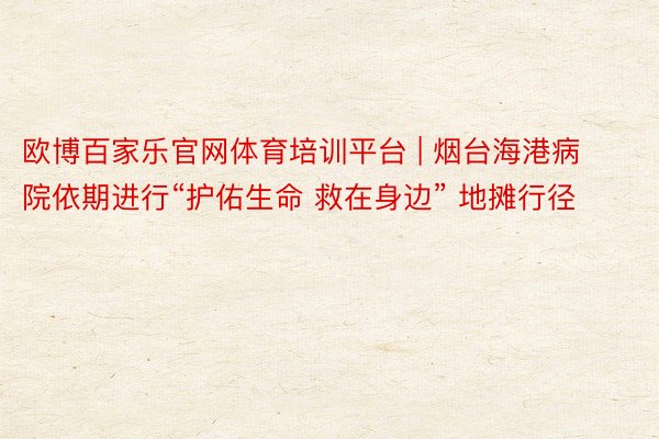 欧博百家乐官网体育培训平台 | 烟台海港病院依期进行“护佑生命 救在身边” 地摊行径