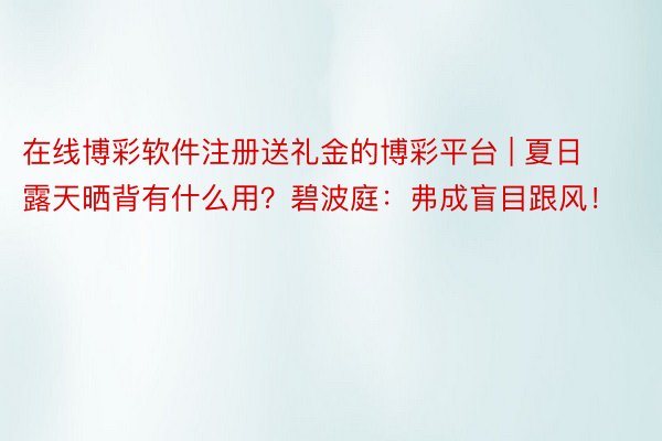 在线博彩软件注册送礼金的博彩平台 | 夏日露天晒背有什么用？碧波庭：弗成盲目跟风！