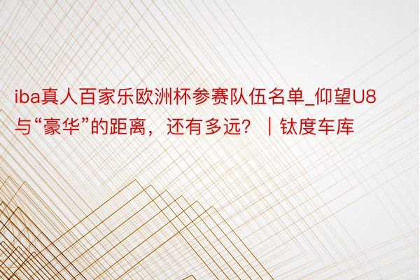 iba真人百家乐欧洲杯参赛队伍名单_仰望U8与“豪华”的距离，还有多远？｜钛度车库