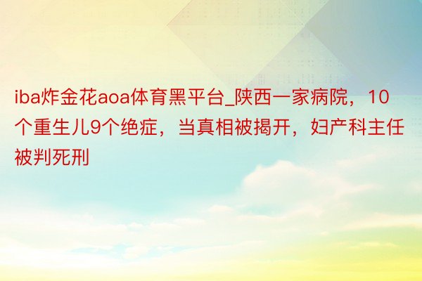 iba炸金花aoa体育黑平台_陕西一家病院，10个重生儿9个绝症，当真相被揭开，妇产科主任被判死刑