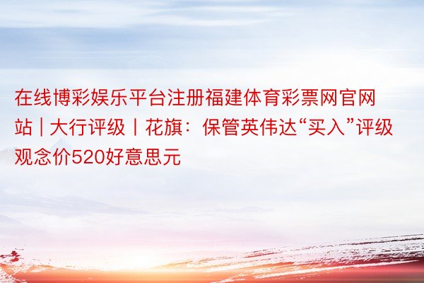 在线博彩娱乐平台注册福建体育彩票网官网站 | 大行评级丨花旗：保管英伟达“买入”评级 观念价520好意思元